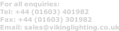 For all enquiries: Tel: +44 (01603) 401982 Fax: +44 (01603) 301982 Email: sales@vikinglighting.co.uk