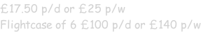 £17.50 p/d or £25 p/w Flightcase of 6 £100 p/d or £140 p/w