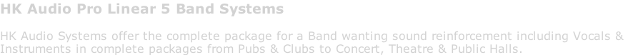 HK Audio Pro Linear 5 Band Systems  HK Audio Systems offer the complete package for a Band wanting sound reinforcement including Vocals &  Instruments in complete packages from Pubs & Clubs to Concert, Theatre & Public Halls.