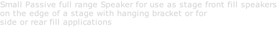Small Passive full range Speaker for use as stage front fill speakers  on the edge of a stage with hanging bracket or for side or rear fill applications