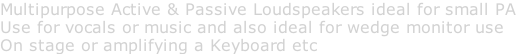 Multipurpose Active & Passive Loudspeakers ideal for small PA Use for vocals or music and also ideal for wedge monitor use On stage or amplifying a Keyboard etc